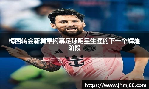 梅西转会新篇章揭幕足球明星生涯的下一个辉煌阶段