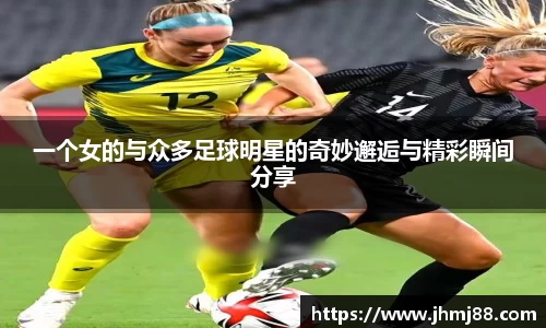 一个女的与众多足球明星的奇妙邂逅与精彩瞬间分享